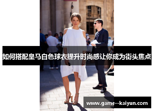 如何搭配皇马白色球衣提升时尚感让你成为街头焦点