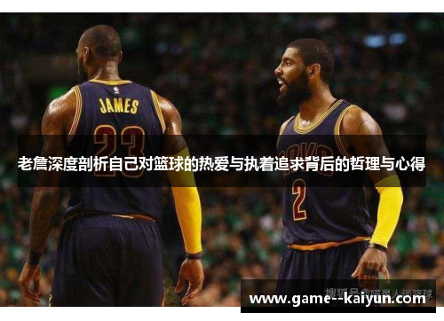 老詹深度剖析自己对篮球的热爱与执着追求背后的哲理与心得