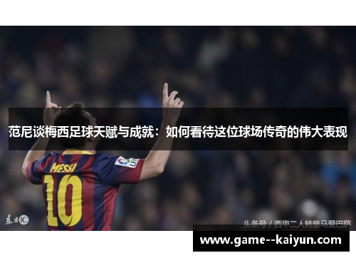范尼谈梅西足球天赋与成就：如何看待这位球场传奇的伟大表现