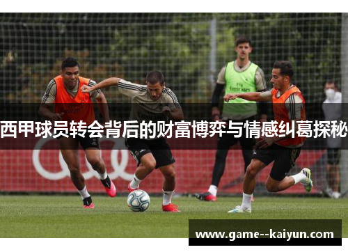 西甲球员转会背后的财富博弈与情感纠葛探秘