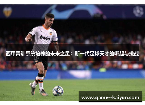 西甲青训系统培养的未来之星：新一代足球天才的崛起与挑战