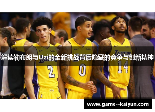 解读勒布朗与Uzi的全新挑战背后隐藏的竞争与创新精神