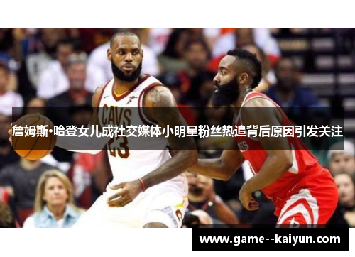 詹姆斯·哈登女儿成社交媒体小明星粉丝热追背后原因引发关注