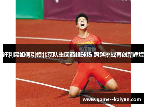 许利民如何引领北京队重回巅峰球场 跨越挑战再创新辉煌