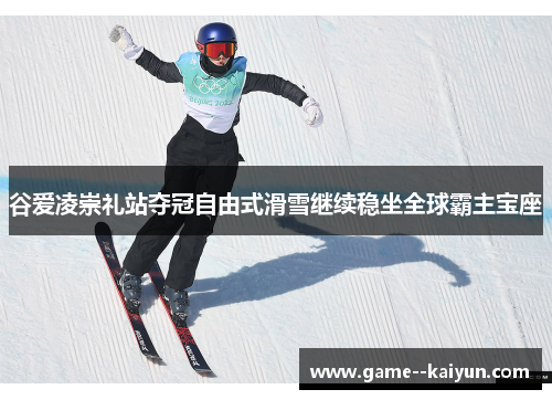 谷爱凌崇礼站夺冠自由式滑雪继续稳坐全球霸主宝座