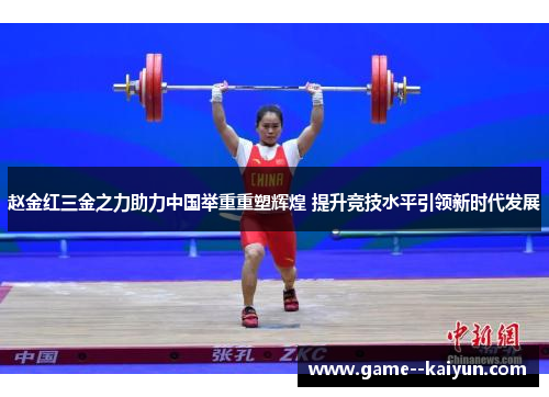 赵金红三金之力助力中国举重重塑辉煌 提升竞技水平引领新时代发展