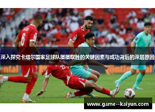 深入探究卡塔尔国家足球队屡屡取胜的关键因素与成功背后的深层原因