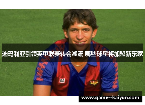 迪玛利亚引领英甲联赛转会潮流 哪些球星将加盟新东家