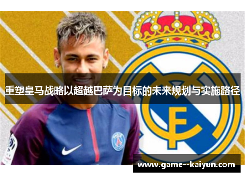 重塑皇马战略以超越巴萨为目标的未来规划与实施路径 重塑皇马战略以超越巴萨为目标的未来规划与实施路径