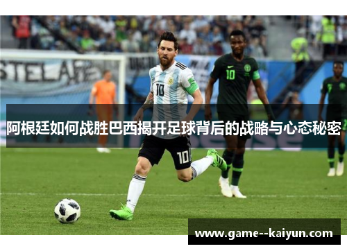 阿根廷如何战胜巴西揭开足球背后的战略与心态秘密