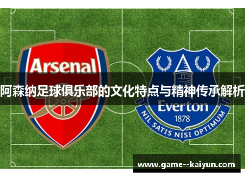 阿森纳足球俱乐部的文化特点与精神传承解析 阿森纳足球俱乐部的文化特点与精神传承解析