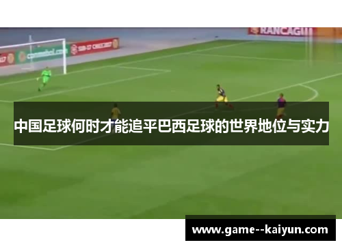 中国足球何时才能追平巴西足球的世界地位与实力