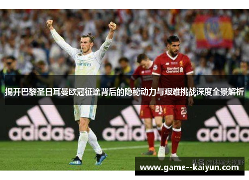 揭开巴黎圣日耳曼欧冠征途背后的隐秘动力与艰难挑战深度全景解析 揭开巴黎圣日耳曼欧冠征途背后的隐秘动力与艰难挑战深度全景解析