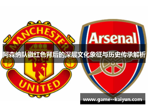 阿森纳队徽红色背后的深层文化象征与历史传承解析 阿森纳队徽红色背后的深层文化象征与历史传承解析