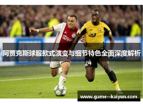 阿贾克斯球服款式演变与细节特色全面深度解析 阿贾克斯球服款式演变与细节特色全面深度解析