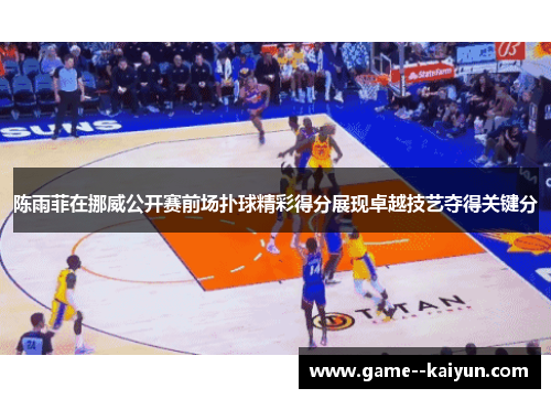 陈雨菲在挪威公开赛前场扑球精彩得分展现卓越技艺夺得关键分