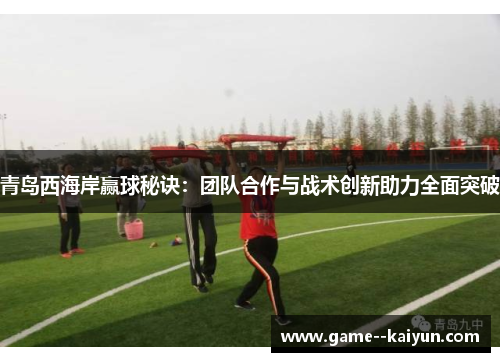 青岛西海岸赢球秘诀:团队合作与战术创新助力全面突破 青岛西海岸赢球秘诀:团队合作与战术创新助力全面突破