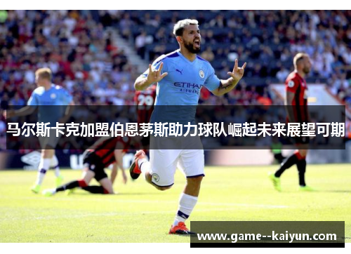 马尔斯卡克加盟伯恩茅斯助力球队崛起未来展望可期 马尔斯卡克加盟伯恩茅斯助力球队崛起未来展望可期