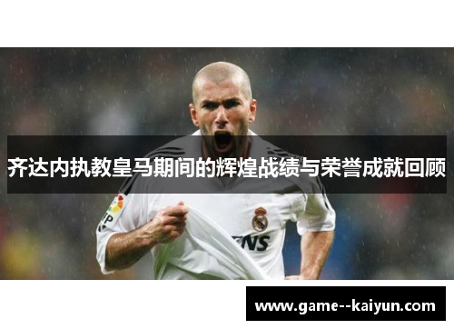 齐达内执教皇马期间的辉煌战绩与荣誉成就回顾