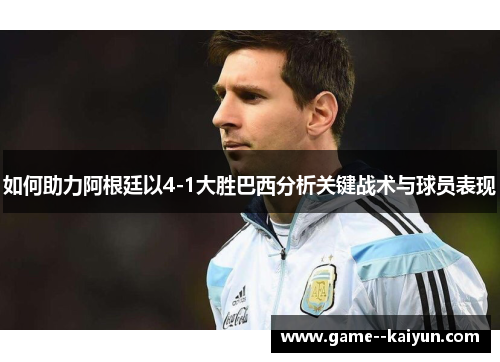如何助力阿根廷以4-1大胜巴西分析关键战术与球员表现