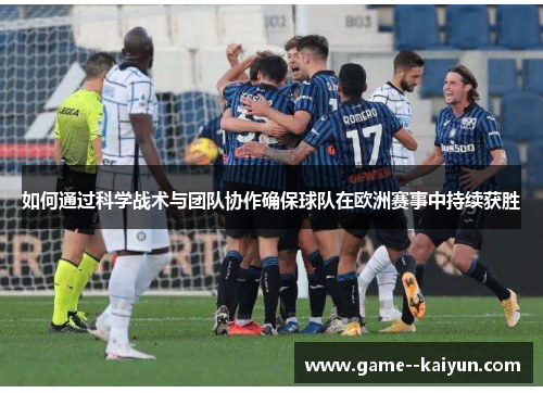 如何通过科学战术与团队协作确保球队在欧洲赛事中持续获胜 如何通过科学战术与团队协作确保球队在欧洲赛事中持续获胜