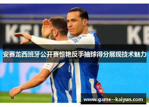 安赛龙西班牙公开赛惊艳反手抽球得分展现技术魅力