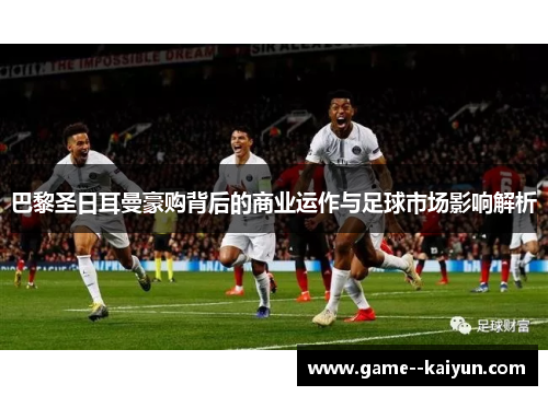 巴黎圣日耳曼豪购背后的商业运作与足球市场影响解析