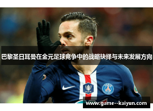 巴黎圣日耳曼在金元足球竞争中的战略抉择与未来发展方向 巴黎圣日耳曼在金元足球竞争中的战略抉择与未来发展方向