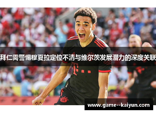 拜仁需警惕穆夏拉定位不清与维尔茨发展潜力的深度关联 拜仁需警惕穆夏拉定位不清与维尔茨发展潜力的深度关联