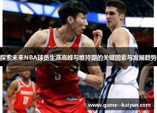 探索未来NBA球员生涯高峰与维持期的关键因素与发展趋势