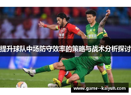 提升球队中场防守效率的策略与战术分析探讨