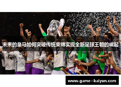 未来的皇马如何突破传统束缚实现全新足球王朝的崛起 未来的皇马如何突破传统束缚实现全新足球王朝的崛起