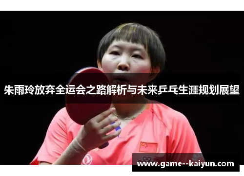 朱雨玲放弃全运会之路解析与未来乒乓生涯规划展望 朱雨玲放弃全运会之路解析与未来乒乓生涯规划展望