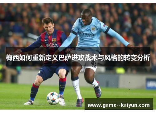 梅西如何重新定义巴萨进攻战术与风格的转变分析 梅西如何重新定义巴萨进攻战术与风格的转变分析