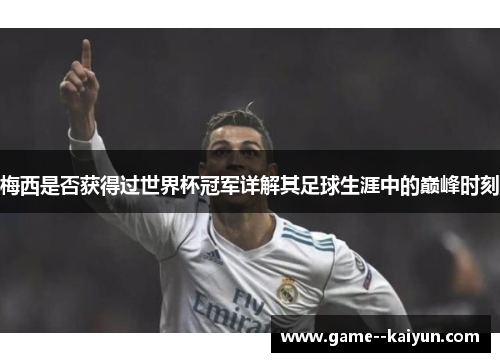 梅西是否获得过世界杯冠军详解其足球生涯中的巅峰时刻 梅西是否获得过世界杯冠军详解其足球生涯中的巅峰时刻