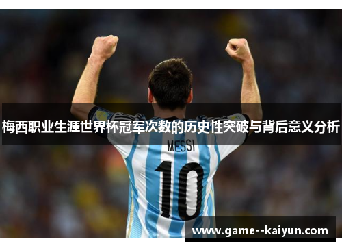 梅西职业生涯世界杯冠军次数的历史性突破与背后意义分析 梅西职业生涯世界杯冠军次数的历史性突破与背后意义分析