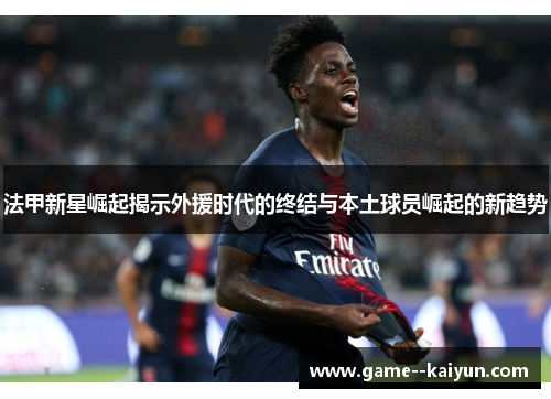 法甲新星崛起揭示外援时代的终结与本土球员崛起的新趋势