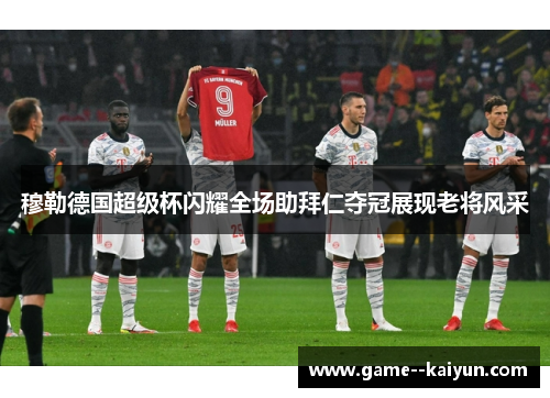 穆勒德国超级杯闪耀全场助拜仁夺冠展现老将风采 穆勒德国超级杯闪耀全场助拜仁夺冠展现老将风采