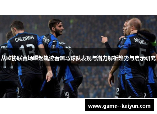 从欧协联赛场崛起轨迹看黑马球队表现与潜力解析趋势与启示研究 从欧协联赛场崛起轨迹看黑马球队表现与潜力解析趋势与启示研究