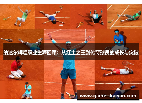 纳达尔辉煌职业生涯回顾:从红土之王到传奇球员的成长与突破 纳达尔辉煌职业生涯回顾:从红土之王到传奇球员的成长与突破