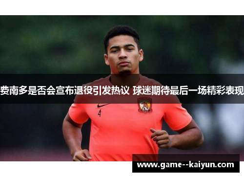 费南多是否会宣布退役引发热议 球迷期待最后一场精彩表现 费南多是否会宣布退役引发热议 球迷期待最后一场精彩表现