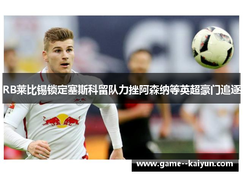 RB莱比锡锁定塞斯科留队力挫阿森纳等英超豪门追逐