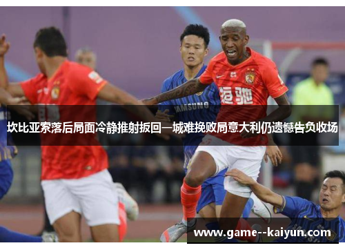 坎比亚索落后局面冷静推射扳回一城难挽败局意大利仍遗憾告负收场 坎比亚索落后局面冷静推射扳回一城难挽败局意大利仍遗憾告负收场