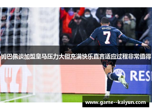 姆巴佩谈加盟皇马压力大但充满快乐直言适应过程非常值得
