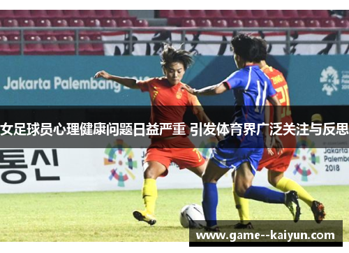 女足球员心理健康问题日益严重 引发体育界广泛关注与反思 女足球员心理健康问题日益严重 引发体育界广泛关注与反思