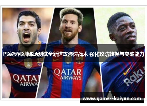 巴塞罗那训练场测试全新进攻渗透战术 强化攻防转换与突破能力 巴塞罗那训练场测试全新进攻渗透战术 强化攻防转换与突破能力