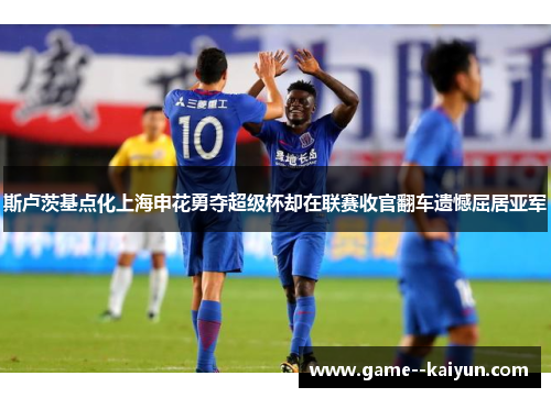 斯卢茨基点化上海申花勇夺超级杯却在联赛收官翻车遗憾屈居亚军