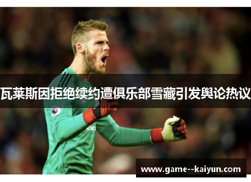 瓦莱斯因拒绝续约遭俱乐部雪藏引发舆论热议 瓦莱斯因拒绝续约遭俱乐部雪藏引发舆论热议