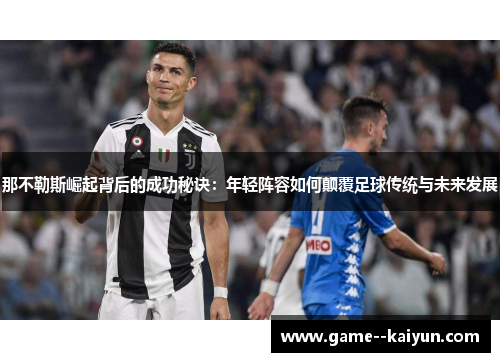 那不勒斯崛起背后的成功秘诀：年轻阵容如何颠覆足球传统与未来发展