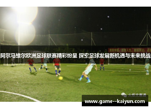 阿尔马维尔欧洲足球联赛精彩纷呈 探索足球发展新机遇与未来挑战